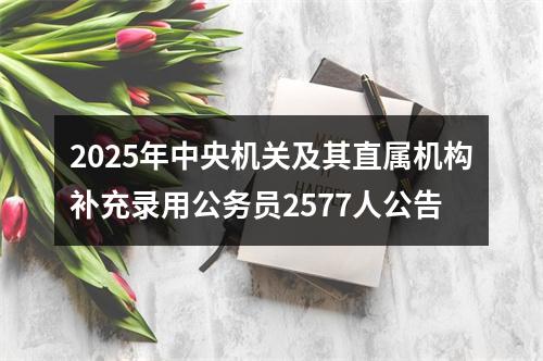 2025年中央机关及其直属机构补充录用公务员2577人公告 图片