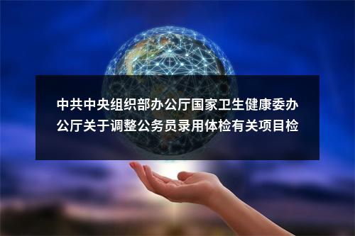 中共中央组织部办公厅国家卫生健康委办公厅关于调整公务员录用体检有关项目检查标准的通知 图片
