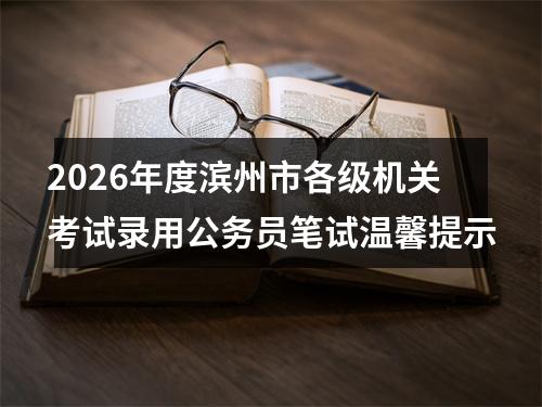 2026年度滨州市各级机关考试录用公务员笔试温馨提示 图片