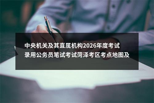 中央机关及其直属机构2026年度考试录用公务员笔试考试菏泽考区考点地图及注意事项 图片