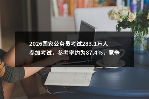 2026国家公务员考试283.1万人参加考试，参考率约为87.4%，竞争比74: 1 图片