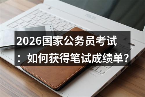 2026国家公务员考试：如何获得笔试成绩单？ 图片