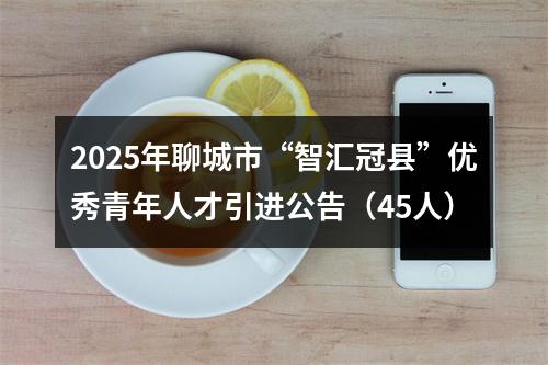2025年聊城市“智汇冠县”优秀青年人才引进公告（45人） 图片
