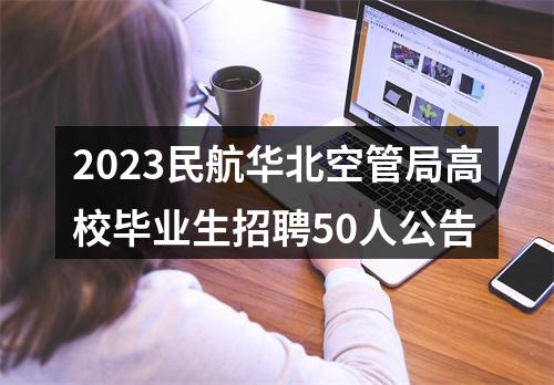 2023民航华北空管局高校毕业生招聘50人公告 图片