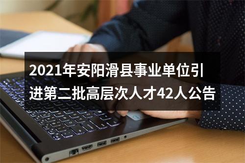 2021年安阳滑县事业单位引进第二批高层次人才42人公告 图片
