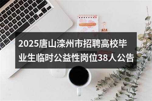 2025唐山滦州市招聘高校毕业生临时公益性岗位38人公告 图片