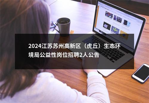 2024江苏苏州高新区（虎丘）生态环境局公益性岗位招聘2人公告                进入阅读模式 图片