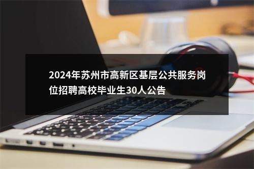 2024年苏州市高新区基层公共服务岗位招聘高校毕业生30人公告                进入阅读模式 图片