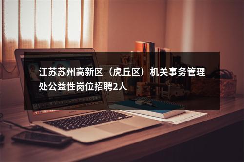 江苏苏州高新区（虎丘区）机关事务管理处公益性岗位招聘2人                进入阅读模式 图片