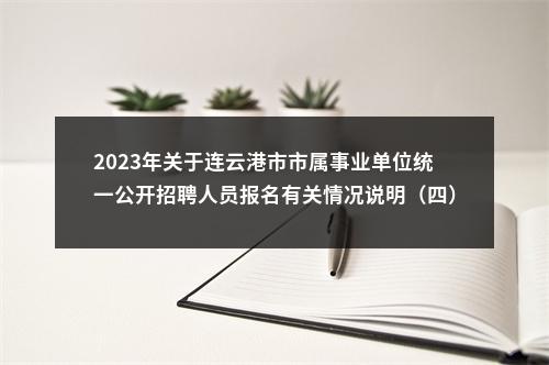2023年关于连云港市市属事业单位统一公开招聘人员报名有关情况说明（四）                进入阅读模式 图片