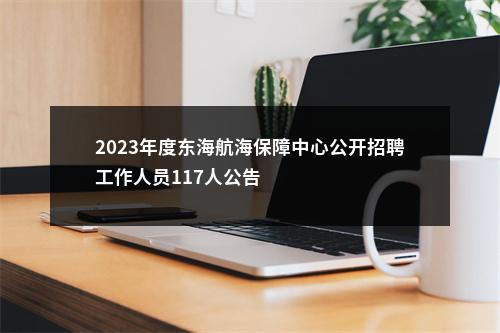 2023年度东海航海保障中心公开招聘工作人员117人公告                进入阅读模式 图片