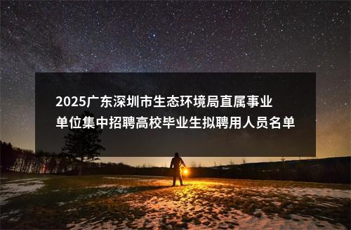 2025广东深圳市生态环境局直属事业单位集中招聘高校毕业生拟聘用人员名单公示 图片