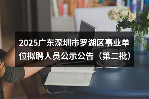 2025广东深圳市罗湖区事业单位拟聘人员公示公告（第二批） 图片