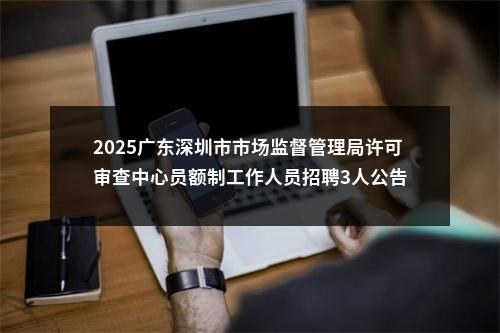 2025广东深圳市市场监督管理局许可审查中心员额制工作人员招聘3人公告 图片