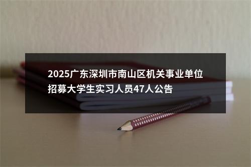 2025广东深圳市南山区机关事业单位招募大学生实习人员47人公告 图片