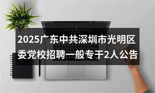 2025广东中共深圳市光明区委党校招聘一般专干2人公告 图片