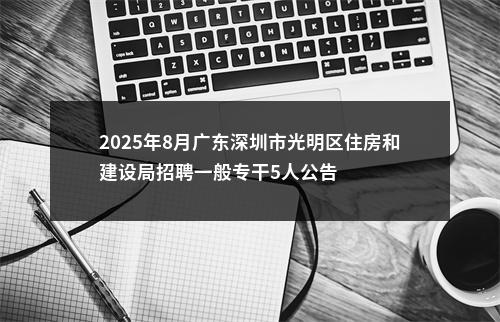 2025年8月广东深圳市光明区住房和建设局招聘一般专干5人公告 图片