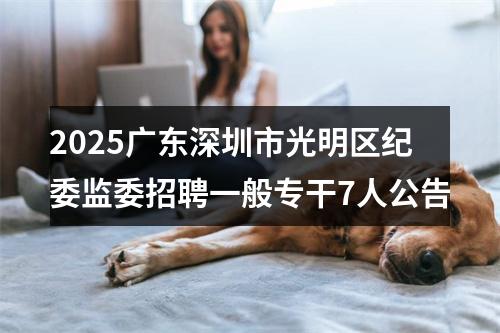 2025广东深圳市光明区纪委监委招聘一般专干7人公告 图片