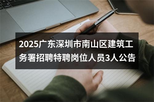 2025广东深圳市南山区建筑工务署招聘特聘岗位人员3人公告 图片