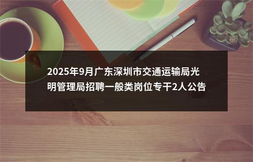 2025年9月广东深圳市交通运输局光明管理局招聘一般类岗位专干2人公告 图片