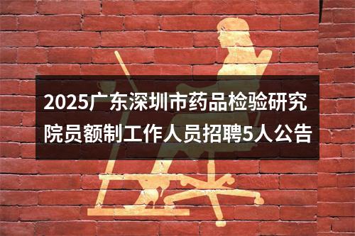 2025广东深圳市药品检验研究院员额制工作人员招聘5人公告 图片