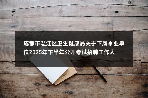成都市温江区卫生健康局关于下属事业单位2025年下半年公开考试招聘工作人员公告（6人） 图片