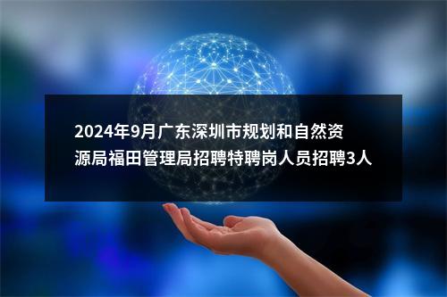 2024年9月广东深圳市规划和自然资源局福田管理局招聘特聘岗人员招聘3人公告进入阅读模式 图片