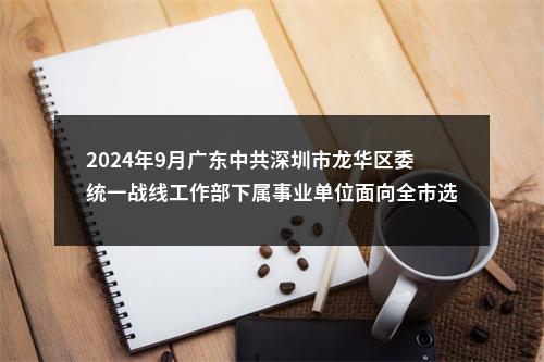 2024年9月广东中共深圳市龙华区委统一战线工作部下属事业单位面向全市选调职员3人公告进入阅读模式 图片