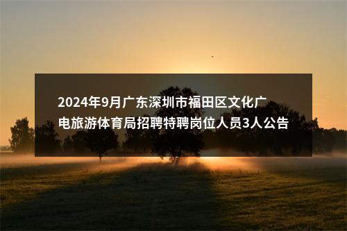 2024年9月广东深圳市福田区文化广电旅游体育局招聘特聘岗位人员3人公告进入阅读模式 图片