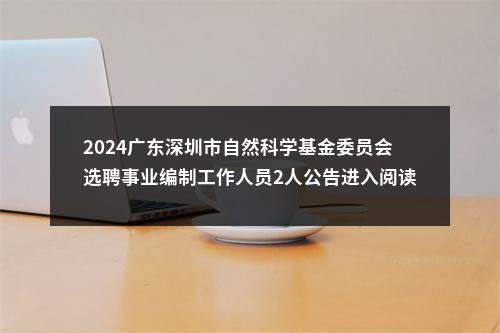 2024广东深圳市自然科学基金委员会选聘事业编制工作人员2人公告进入阅读模式 图片