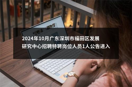 2024年10月广东深圳市福田区发展研究中心招聘特聘岗位人员1人公告进入阅读模式 图片