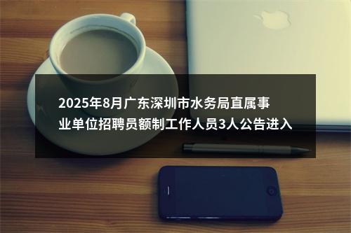 2025年8月广东深圳市水务局直属事业单位招聘员额制工作人员3人公告进入阅读模式 图片