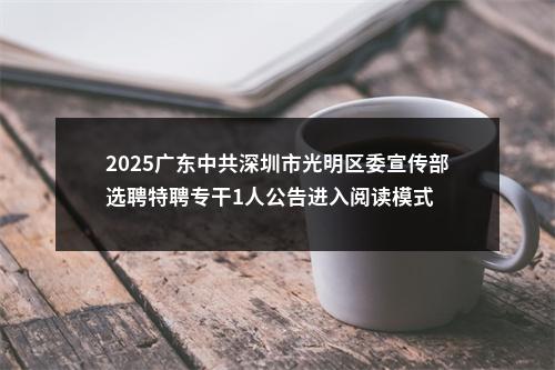 2025广东中共深圳市光明区委宣传部选聘特聘专干1人公告进入阅读模式 图片