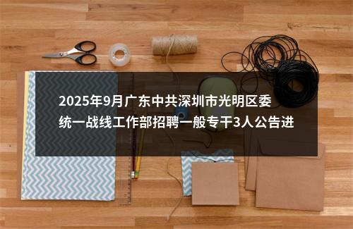 2025年9月广东中共深圳市光明区委统一战线工作部招聘一般专干3人公告进入阅读模式 图片