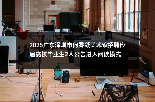 2025广东深圳市何香凝美术馆招聘应届高校毕业生2人公告进入阅读模式 图片