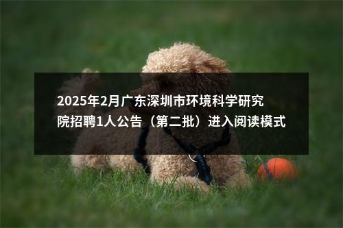 2025年2月广东深圳市环境科学研究院招聘1人公告（第二批）进入阅读模式 图片