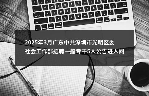 2025年3月广东中共深圳市光明区委社会工作部招聘一般专干5人公告进入阅读模式 图片