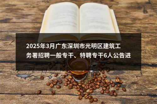 2025年3月广东深圳市光明区建筑工务署招聘一般专干、特聘专干6人公告进入阅读模式 图片