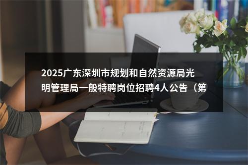 2025广东深圳市规划和自然资源局光明管理局一般特聘岗位招聘4人公告（第一批）进入阅读模式 图片