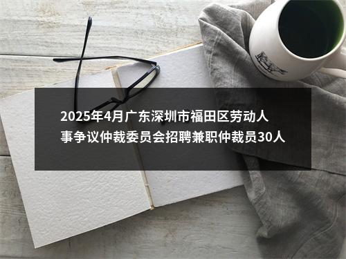 2025年4月广东深圳市福田区劳动人事争议仲裁委员会招聘兼职仲裁员30人公告进入阅读模式 图片