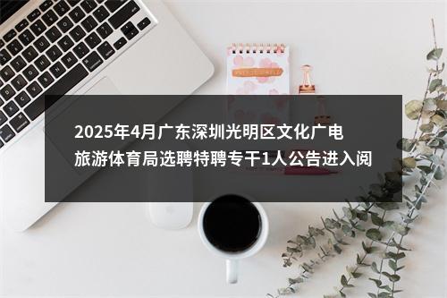 2025年4月广东深圳光明区文化广电旅游体育局选聘特聘专干1人公告进入阅读模式 图片