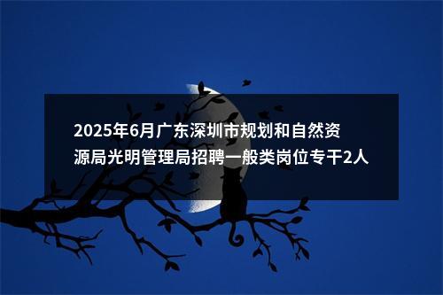 2025年6月广东深圳市规划和自然资源局光明管理局招聘一般类岗位专干2人公告进入阅读模式 图片