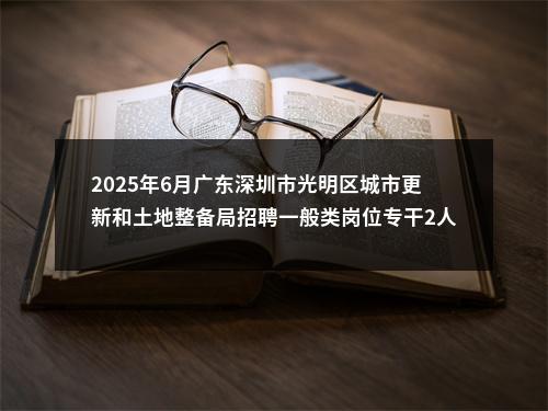 2025年6月广东深圳市光明区城市更新和土地整备局招聘一般类岗位专干2人公告进入阅读模式 图片