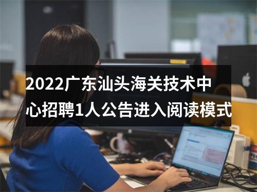 2022广东汕头海关技术中心招聘1人公告进入阅读模式 图片