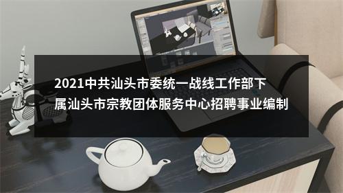 2021中共汕头市委统一战线工作部下属汕头市宗教团体服务中心招聘事业编制10人公告（全日制硕士研究生）进入阅读模式 图片