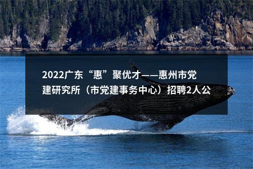 2022广东“惠”聚优才——惠州市党建研究所（市党建事务中心）招聘2人公告进入阅读模式 图片