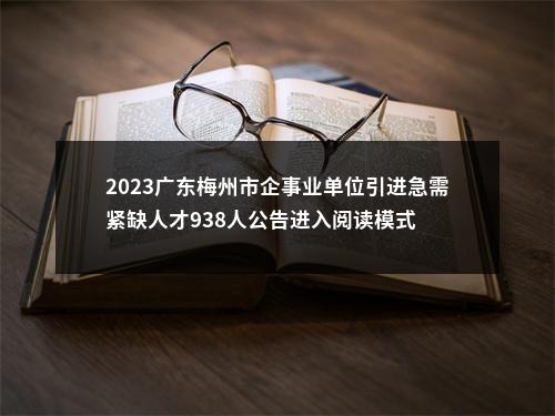 2023广东梅州市企事业单位引进急需紧缺人才938人公告进入阅读模式 图片