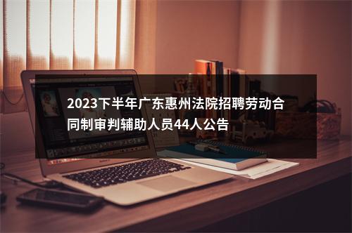 2023下半年广东惠州法院招聘劳动合同制审判辅助人员44人公告 图片