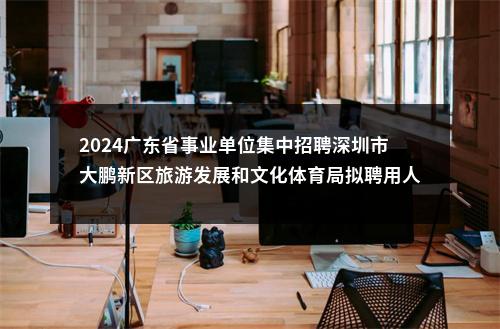 2024广东省事业单位集中招聘深圳市大鹏新区旅游发展和文化体育局拟聘用人员公示（1人） 图片