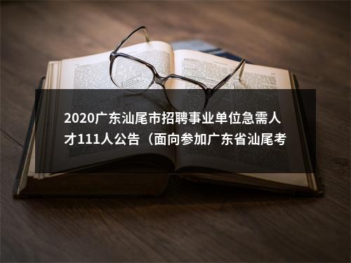 2020广东汕尾市招聘事业单位急需人才111人公告（面向参加广东省汕尾考区2020年度选调生和急需紧缺专业公务员考生）进入阅读模式 图片
